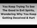 You Keep Trying To See The Good In Evil Spirits, Wondering Why You Keep Getting Deceived & Hurt
