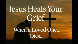 Jesus Heals Your Grief | Finding Peace After Losing a Loved One
