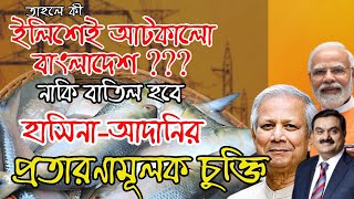 তাহলে কী ইলিশেই আটকালো বাংলাদেশ, নাকি বাতিল হবে প্রতারণামূলক চুক্তি???