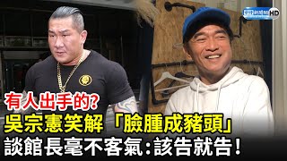 有人出手的？吳宗憲笑解「臉腫成豬頭」　談館長毫不客氣：該告就告！