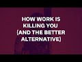 How Work Is Killing You (And The Better Alternative)