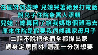 在國外旅遊時 兒媳哭著給我打電話，說兒子住院急需人照顧，兒媳：總算回來了給我媽燉個雞湯去，原來住院是假要我伺候親家母月子，二話不說把他們全都攆出家，轉身定居國外 遺產一分別想要#小說#爽文#情感