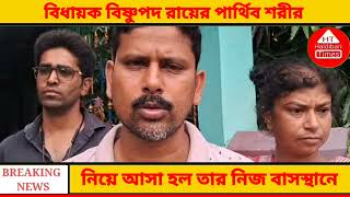 বিধায়ক বিষ্ণুপদ রায়ের পার্থিব শরীর নিয়ে আসা হল তার নিজ বাসস্থানে