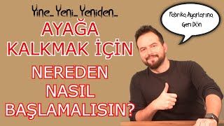 AYAĞA KALKMAK/YENİDEN DOĞMAK İÇİN NEREDEN BAŞLAMALISIN?