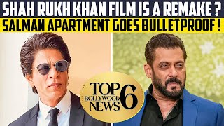 Top 6 Bollywood News | Shah Rukh Khan film is a Remake | Salman Khan Apartment Goes bulletproof