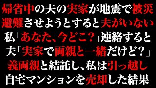 【スカッとする話】帰省中の夫の実家が地震で被災。避難させようとすると夫がいない私「あなた、今どこ？」連絡すると夫「実家で両親と一緒だけど？」義両親と引っ越し。自宅マンションを売却した結果【修羅場】