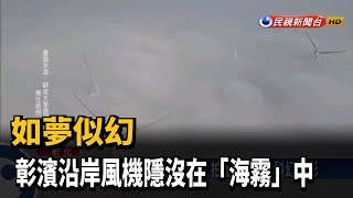 如夢似幻 彰濱沿岸風機隱沒在「海霧」中－民視新聞