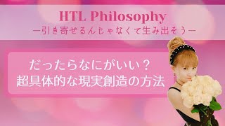 【HTL Philosophy】だったらなにがいい？超具体的な現実創造の方法