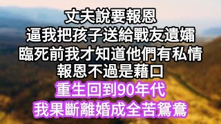 丈夫說要報恩，逼我把孩子送給戰友遺孀。我操勞一生得了乳腺癌，臨死前才知道，沒有救命之恩是丈夫喜歡遺孀。重生回到九十年代，我果斷與他離婚，上大學讀研深造，迎來我的幸福人生#情感故事#婚姻 #生活經驗