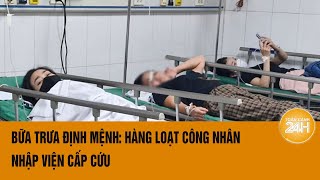 Bữa trưa định mệnh: Hàng loạt công nhân nhập viện cấp cứu | Toàn cảnh 24h