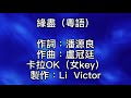 卡拉ok ~ 緣盡（粵語）女key 相識袛想心印心！相戀始知多怨恨！原來情更深傷口更深！袛想一天可放心！只想一天不再問！我與你應不應依戀一生！仍然望你接受我！我亦只是常人！風波接近到底怎麼可抽身！