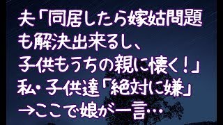 【修羅場】夫「同居したら嫁姑問題も解決出来るし、子供もうちの親に懐く！」私・子供達「絶対に嫌」→ここで娘が一言