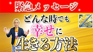 【緊急メッセージ】どんな時でも幸せに生きる方法