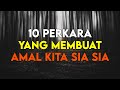 10 PERKARA YANG MEMBUAT AMAL AMAL KITA SIA SIA DAN TIDAK BERMANFAAT