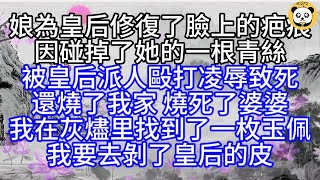 娘為皇后修復了臉上的疤痕，因碰掉了她的一根青絲，被皇后派人毆打凌辱致死，還燒了我家，燒死了婆婆，我在灰燼里找到了一枚玉佩，我要去剝了皇后的皮【幸福人生】