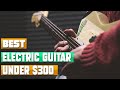 Best Electric Guitar Under $300 : You Should Choose Once!