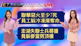 聯華食品惡火至少7死 員工躲冷凍庫奪命！  澎湖失聯士兵尋獲 竟躲麥當勞頂樓│【ET午間新聞】Taiwan ETtoday News Live 2023/4/25