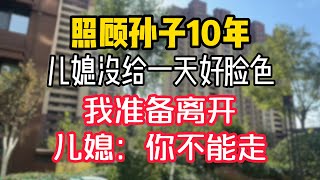 照顾孙子10年，儿媳没给一天好脸色，我准备离开，儿媳：你不能走。  #為人處世 #生活經驗 #情感故事 #退休生活 #老年生活 #晚年生活 #子女养老