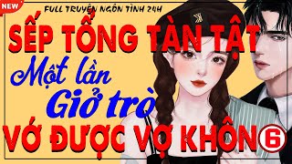 Cả Xóm Khen Hay: SẾP TỔNG TÀN TẬT MỘT LẦN GIỞ TRÒ VỚ ĐƯỢC VỢ KHÔN P6 - Ngôn Tình Tổng Tài Hay Nhất