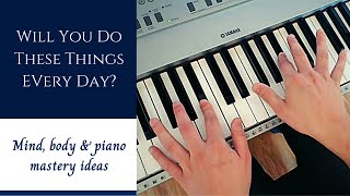 Will You Do These Things Every Day? | Mind, Body, Piano - Mastery Ideas