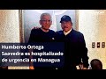 Humberto Ortega Saavedra es hospitalizado de urgencia en Managua