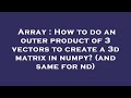 Array : How to do an outer product of 3 vectors to create a 3d matrix in numpy? (and same for nd)