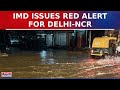 IMD Issues Red Alert For Delhi-NCR: Heavy Rainfall And Widespread Waterlogging | Watch