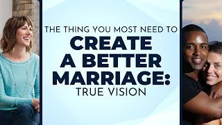 The Thing You MOST NEED to Create a Better Marriage: True Vision
