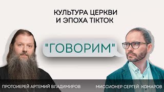 Проект «Говорим». Культура Церкви и эпоха TikTok. Протоиерей Артемий Владимиров