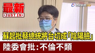 蘇起批蔡總統將台灣切成「陰陽臉」  陸委會批：不倫不類【最新快訊】