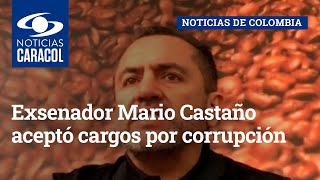 Exsenador Mario Castaño aceptó cargos por corrupción