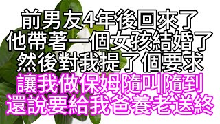 前男友4年後回來了，他帶著一個女孩結婚了，然後對我提了個要求，讓我做保姆，隨叫隨到，還說要給我爸養老送終【幸福人生】