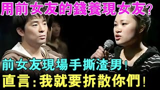 吃着碗里看着锅里！用前女友的钱养现女友？前女友现场手撕渣男！直言：我就是要拆散你们！【幸福调解室】