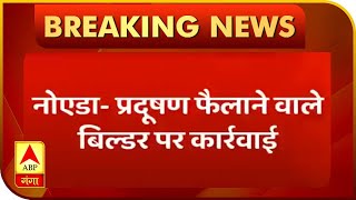 प्रदूषण फैलाने वाले बिल्डर पर कार्रवाई, लगाया गया 10 लाख का जुर्माना | ABP Ganga