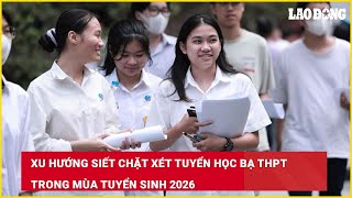 Xu hướng siết chặt xét tuyển học bạ THPT trong mùa tuyển sinh 2026| Báo Lao Động