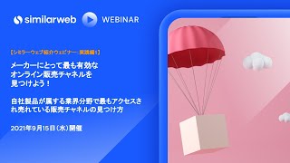 【シミラーウェブ紹介ウェビナー：実践編１：2021年9月開催】 メーカーにとって最も有効なオンライン販売チャネルを見つけよう！