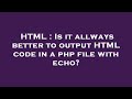 HTML : Is it allways better to output HTML code in a php file with echo?