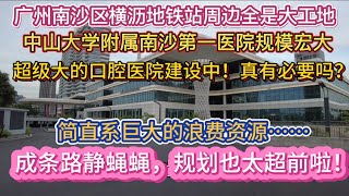 （广州/南沙）横沥地铁站周边全是大工地！中山大学附属南沙第一医院规模宏大！真有必要吗？简直系巨大的浪费资源！成条路静蝇蝇，规划也太超前啦！（20240702）