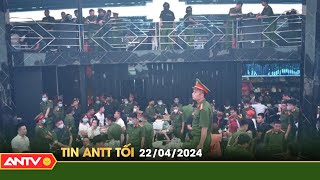 Tin tức an ninh trật tự nóng, thời sự Việt Nam mới nhất 24h tối ngày 22/4 | ANTV