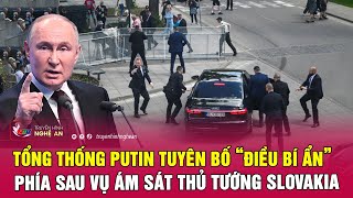 Toàn cảnh quốc tế: Tổng thống Putin tuyên bố “điều bí ẩn” phía sau vụ ám sát Thủ tướng Slovakia