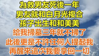 （完結爽文）為救男友死後一年，男友就和白月光複合，孩子出生和和美美，給我掃墓三年就不掃了，此後更是不許任何人提起我，再醒來這次我要拿回一切#情感生活#老年人#幸福生活#出軌#家產#白月光#老人