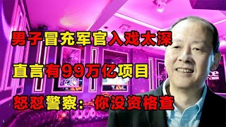 男子冒充军官入戏太深，直言有99万亿项目，怒怼警察：你没资格查