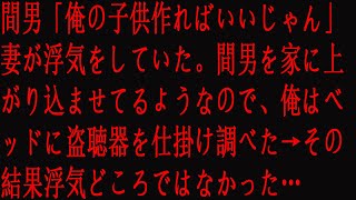 【修羅場】間男「俺の子供作ればいいじゃん」 妻が浮気をしていた。間男を家に上がり込ませてるようなので、俺はベッドに盗聴器を仕掛け調べた→その結果浮気どころではなかった…