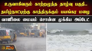 உருவாகிவரும் காற்றழுத்த தாழ்வு பகுதி..தமிழ்நாட்டிற்கு காத்திருக்கும் பயங்கர மழை  | TN Weather Update