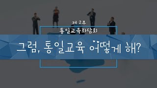 통일교육좌담회 2부 - 그럼, 통일교육 어떻게 해