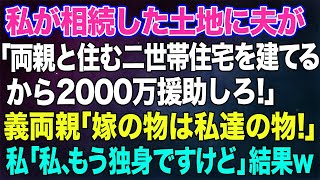 【スカッとする話】私が相続した土地に夫が「両親と住む二世帯住宅を建てるから2000万援助しろ！」義両親「嫁の物は私達の物でしょ？」→私「私、もう独身ですけど」義両親＆夫「えっ？」結果ｗｗ