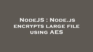 NodeJS : Node.js encrypts large file using AES