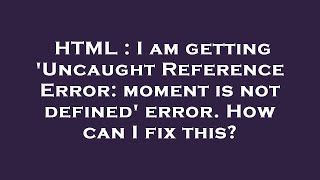 HTML : I am getting 'Uncaught Reference Error: moment is not defined' error. How can I fix this?