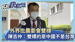 外界批農委會雙標　陳吉仲：雙標的是中國不是台灣－民視新聞