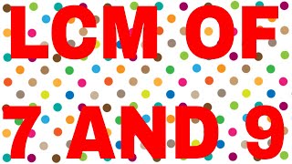 LCM OF 7 AND 9